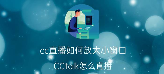 cc直播如何放大小窗口 CCtalk怎么直播？